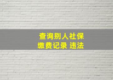 查询别人社保缴费记录 违法